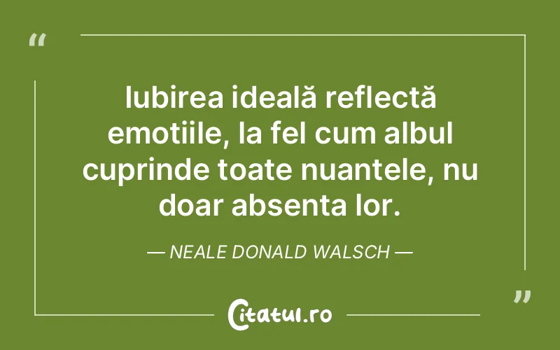 Iubirea ideală reflectă emoțiile, la fel cum albul cuprinde toate nuanțele, nu doar absența lor. Neale Donald Walsch