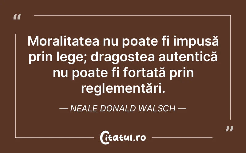 Moralitatea nu poate fi impusă prin lege; dragostea autentică nu poate fi forțată prin reglementări. Neale Donald Walsch
