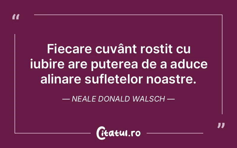 Fiecare cuvânt rostit cu iubire are puterea de a aduce alinare sufletelor noastre. Neale Donald Walsch