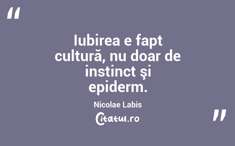 Iubirea e fapt cultură, nu doar de instinct şi epiderm. Nicolae Labis
