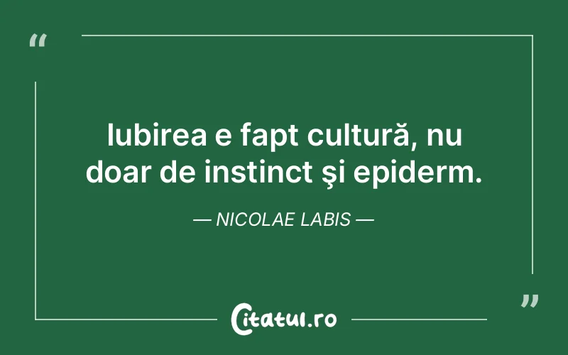 Iubirea e fapt cultură, nu doar de instinct şi epiderm. Nicolae Labis