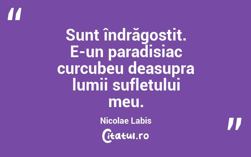 Sunt îndrăgostit. E-un paradisiac curcubeu deasupra lumii sufletului meu. Nicolae Labis
