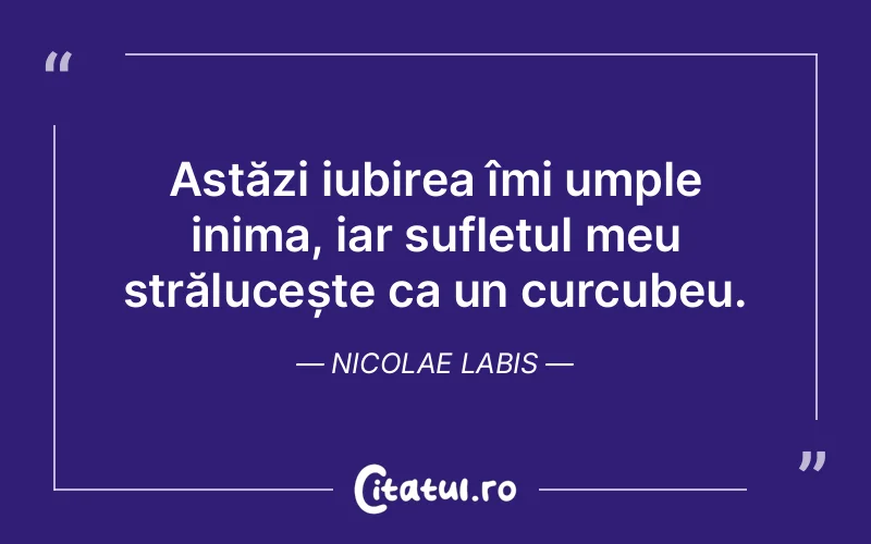Astăzi iubirea îmi umple inima, iar sufletul meu strălucește ca un curcubeu. Nicolae Labis