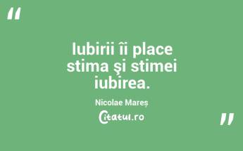 Iubirii îi place stima şi stimei iubirea. Nicolae Mareș...