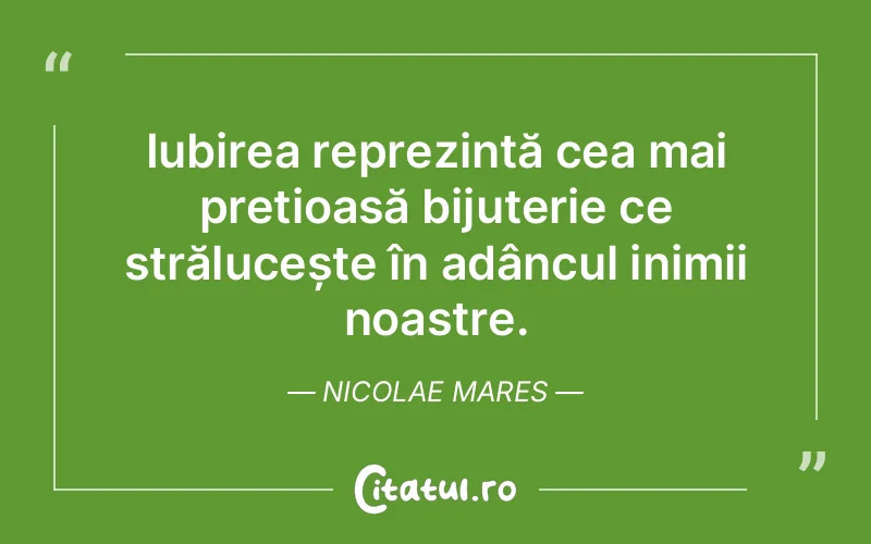 Iubirea reprezintă cea mai prețioasă bijuterie ce strălucește în adâncul inimii noastre. Nicolae Mares