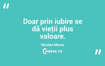 Doar prin iubire se dă vieţii plus valoare. Nicolae Mareș...