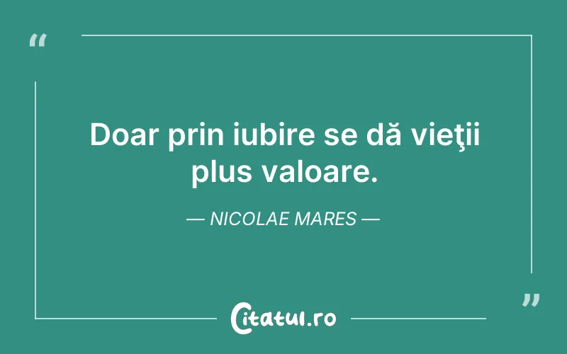 Doar prin iubire se dă vieţii plus valoare. Nicolae Mares