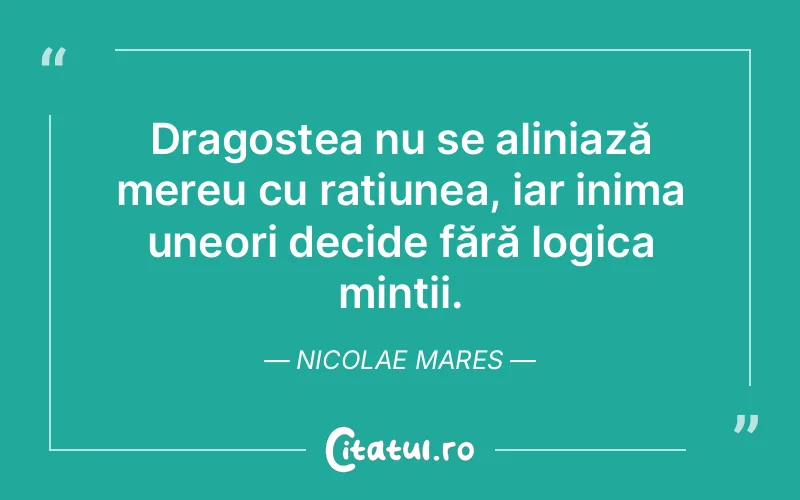 Dragostea nu se aliniază mereu cu rațiunea, iar inima uneori decide fără logica minții. Nicolae Mares