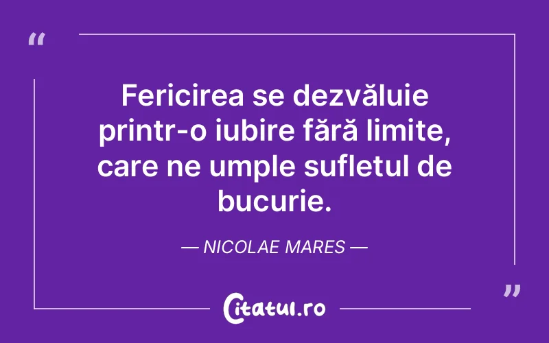 Fericirea se dezvăluie printr-o iubire fără limite, care ne umple sufletul de bucurie. Nicolae Mares