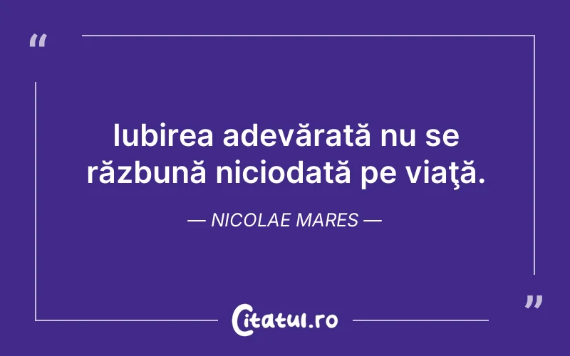 Iubirea adevărată nu se răzbună niciodată pe viaţă. Nicolae Mares