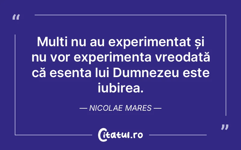 Mulți nu au experimentat și nu vor experimenta vreodată că esența lui Dumnezeu este iubirea. Nicolae Mares