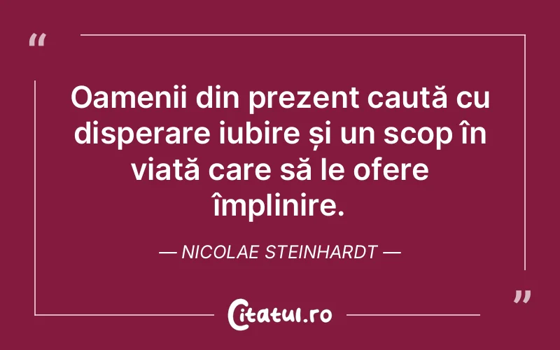 Oamenii din prezent caută cu disperare iubire și un scop în viață care să le ofere împlinire. Nicolae Steinhardt