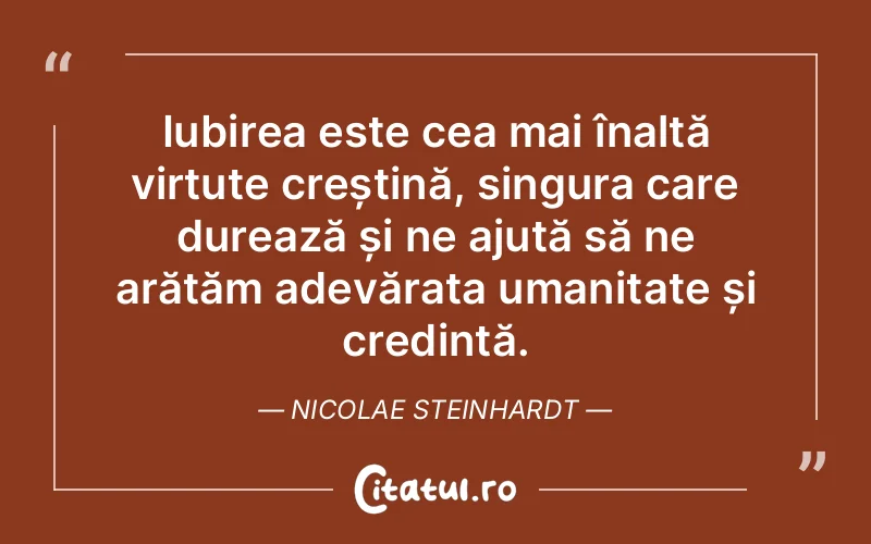 Iubirea este cea mai înaltă virtute creștină, singura care durează și ne ajută să ne arătăm adevărata umanitate și credință. Nicolae Steinhardt
