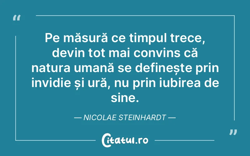 Pe măsură ce timpul trece, devin tot mai convins că natura umană se definește prin invidie și ură, nu prin iubirea de sine. Nicolae Steinhardt