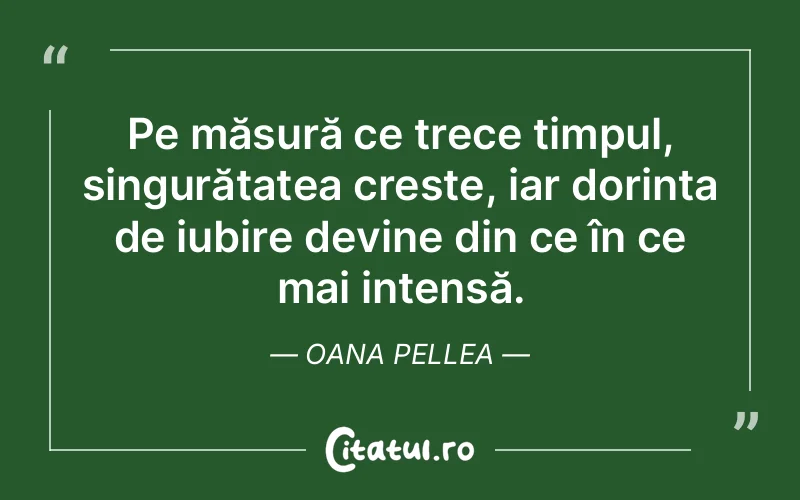 Pe măsură ce trece timpul, singurătatea crește, iar dorința de iubire devine din ce în ce mai intensă. Oana Pellea