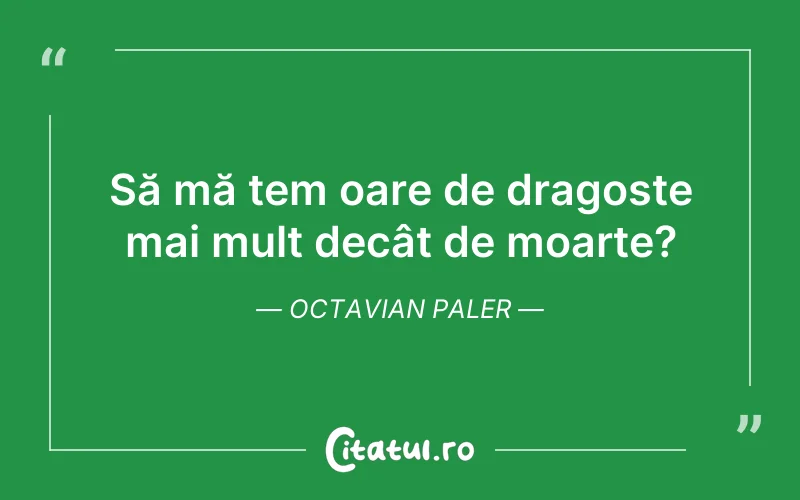 Să mă tem oare de dragoste mai mult decât de moarte? Octavian Paler