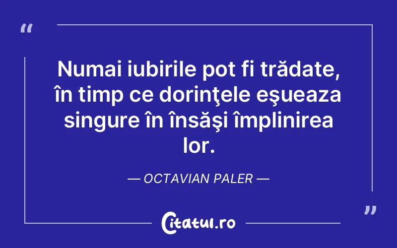 Numai iubirile pot fi trădate, în timp ce dorinţele eşueaza singure în însăşi împlinirea lor. Octavian Paler