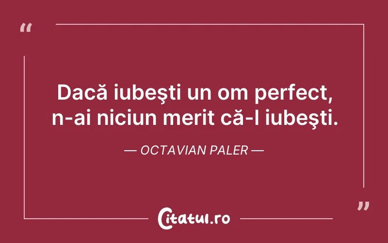 Dacă iubeşti un om perfect, n-ai niciun merit că-l iubeşti. Octavian Paler