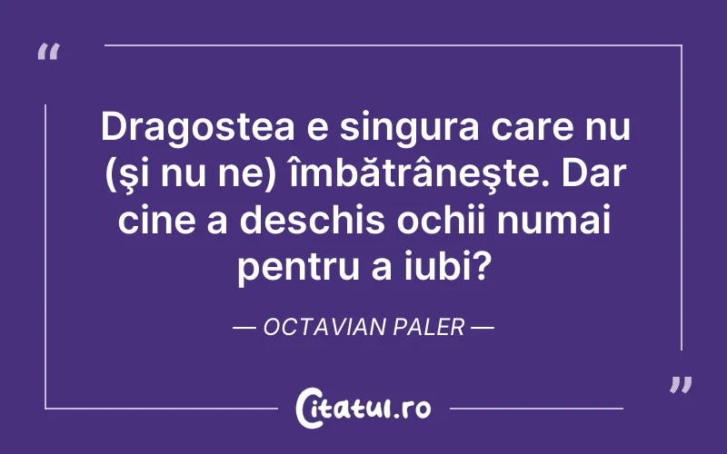 Dragostea e singura care nu (şi nu ne) îmbătrâneşte. Dar cine a deschis ochii numai pentru a iubi? Octavian Paler