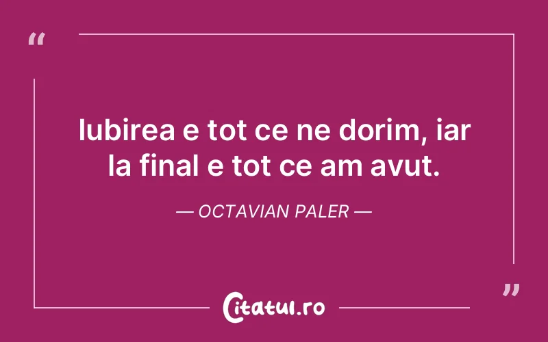Iubirea e tot ce ne dorim, iar la final e tot ce am avut. Octavian Paler