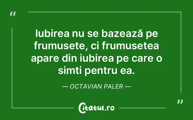 Iubirea nu se bazează pe frumusețe, ci frumusețea apare din iubirea pe care o simți pentru ea. Octavian Paler