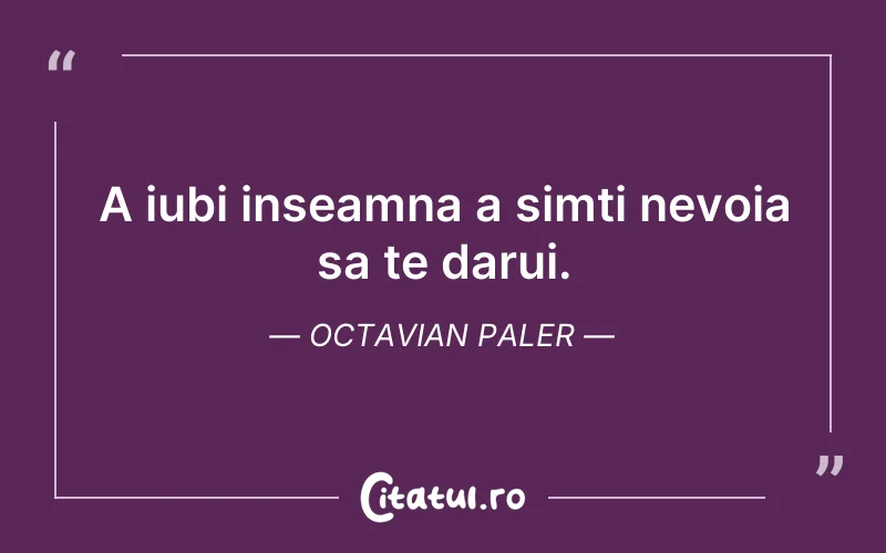 A iubi inseamna a simti nevoia sa te darui. Octavian Paler