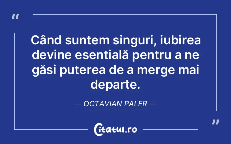 Când suntem singuri, iubirea devine esențială pentru a ne găsi puterea de a merge mai departe. Octavian Paler