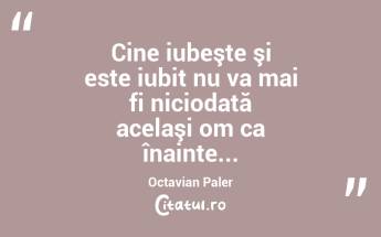  Cine iubeşte şi este iubit nu va mai fi niciodată acelaşi om ca înainte... Octavian Paler...