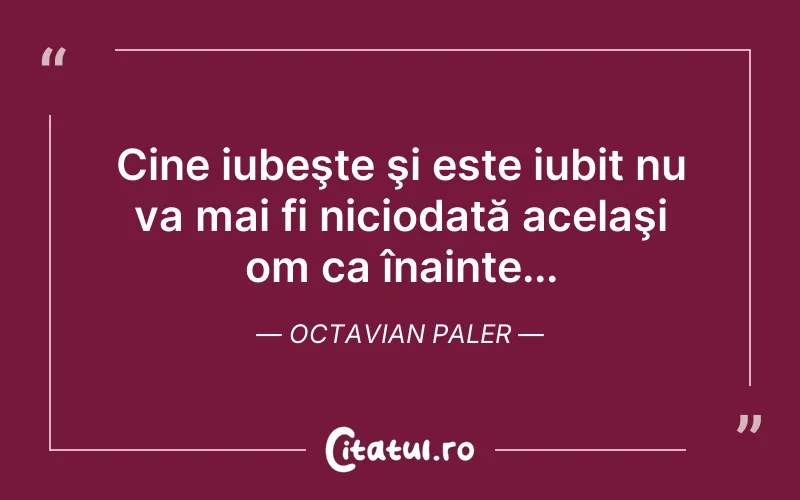 Cine iubeşte şi este iubit nu va mai fi niciodată acelaşi om ca înainte... Octavian Paler