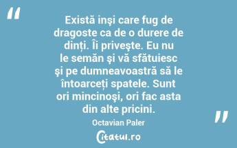  Există inşi care fug de dragoste ca de o durere de dinţi. Îi priveşte. Eu nu le semăn şi vă sfătuiesc şi pe dumneavoastră să le întoarceţi spatele. Sunt ori mincinoşi, ori fac asta din alte pricini. Octavian Paler...