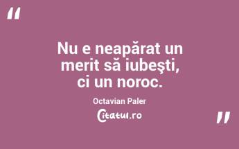 Nu e neapărat un merit să iubeşti, ci un noroc. Octavian Paler...