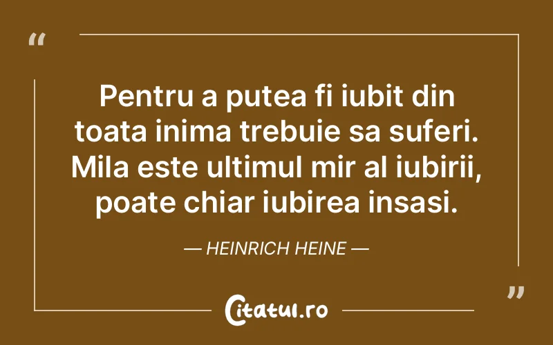 Pentru a putea fi iubit din toata inima trebuie sa suferi. Mila este ultimul mir al iubirii, poate chiar iubirea insasi. Heinrich Heine
