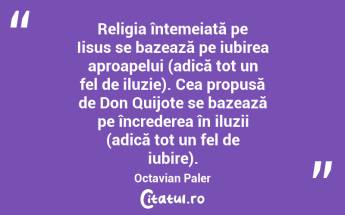 Religia întemeiată pe Iisus se bazează pe iubirea aproapelui (adică tot un fel de iluzie). Cea propusă de Don Quijote se bazează pe încrederea în iluzii (adică tot un fel de iubire). Octavian Paler...