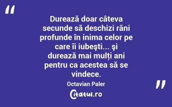  Durează doar câteva secunde să deschizi răni profunde în inima celor pe care îi iubeşti... şi durează mai mulţi ani pentru ca acestea să se vindece. Octavian Paler...