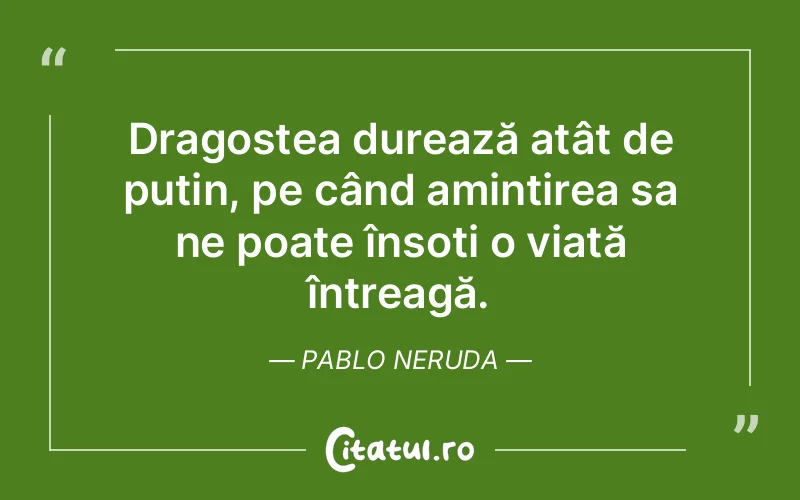 Dragostea durează atât de puțin, pe când amintirea sa ne poate însoți o viață întreagă. Pablo Neruda