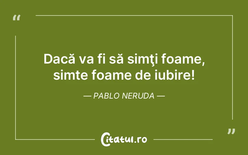 Dacă va fi să simţi foame, simte foame de iubire! Pablo Neruda