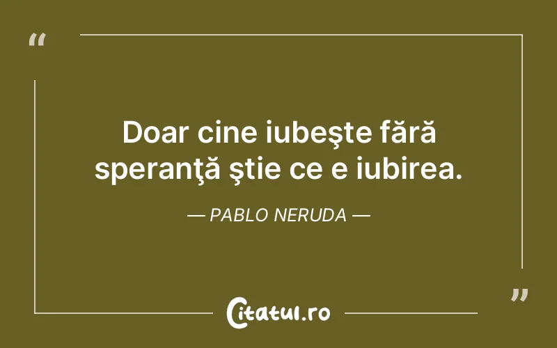 Doar cine iubeşte fără speranţă ştie ce e iubirea. Pablo Neruda