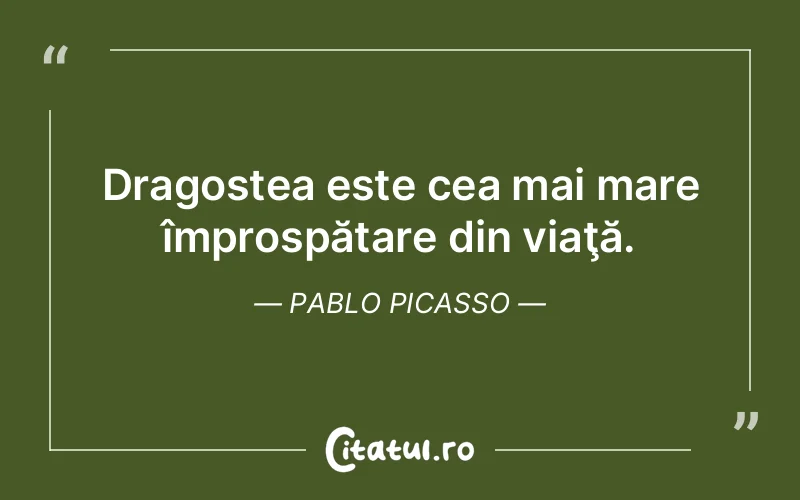 Dragostea este cea mai mare împrospătare din viaţă. Pablo Picasso