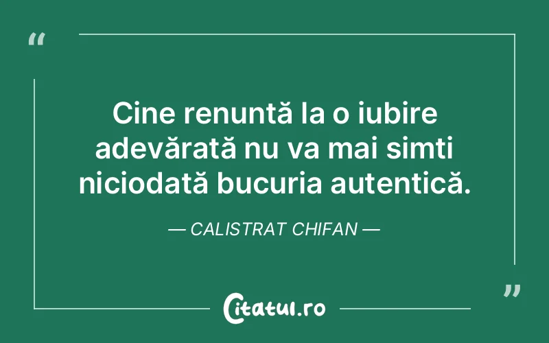Cine renunță la o iubire adevărată nu va mai simți niciodată bucuria autentică. Calistrat Chifan