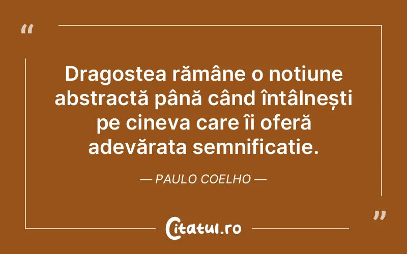 Dragostea rămâne o noțiune abstractă până când întâlnești pe cineva care îi oferă adevărata semnificație. Paulo Coelho