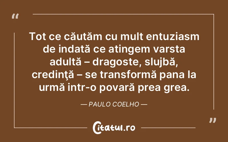 Tot ce căutăm cu mult entuziasm de indată ce atingem varsta adultă – dragoste, slujbă, credinţă – se transformă pana la urmă intr-o povară prea grea. Paulo Coelho