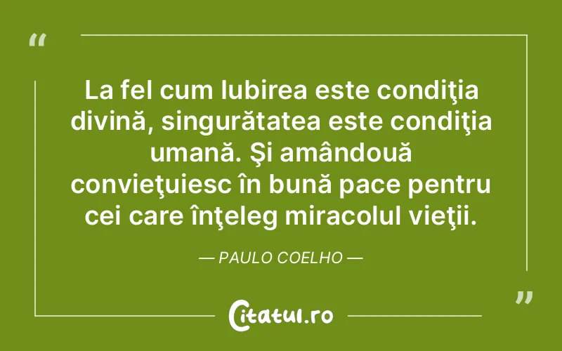 La fel cum Iubirea este condiţia divină, singurătatea este condiţia umană. Şi amândouă convieţuiesc în bună pace pentru cei care înţeleg miracolul vieţii. Paulo Coelho