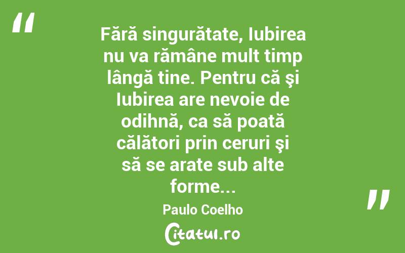 Fără singurătate, Iubirea nu va rămâne mult timp lângă tine. Pentru că şi Iubirea are nevoie de odihnă, ca să poată călători prin ceruri şi să se arate sub alte forme... Paulo Coelho
