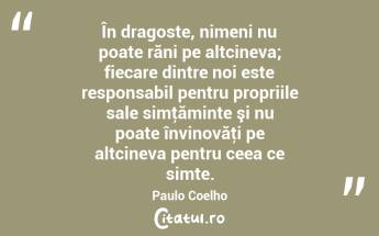 În dragoste, nimeni nu poate răni pe altcineva; fiecare dintre noi este responsabil pentru propriile sale simţăminte şi nu poate învinovăţi pe altcineva pentru ceea ce simte. Paulo Coelho...