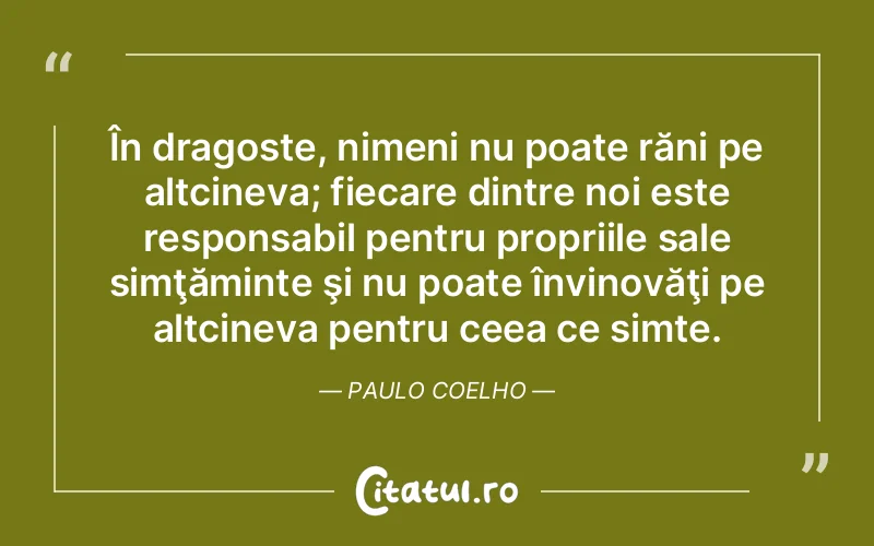 În dragoste, nimeni nu poate răni pe altcineva; fiecare dintre noi este responsabil pentru propriile sale simţăminte şi nu poate învinovăţi pe altcineva pentru ceea ce simte. Paulo Coelho