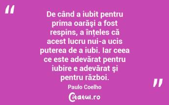 De când a iubit pentru prima oarăşi a fost respins, a înţeles că acest lucru nui-a ucis puterea de a iubi. Iar ceea ce este adevărat pentru iubire e adevărat şi pentru război. Paulo Coelho...