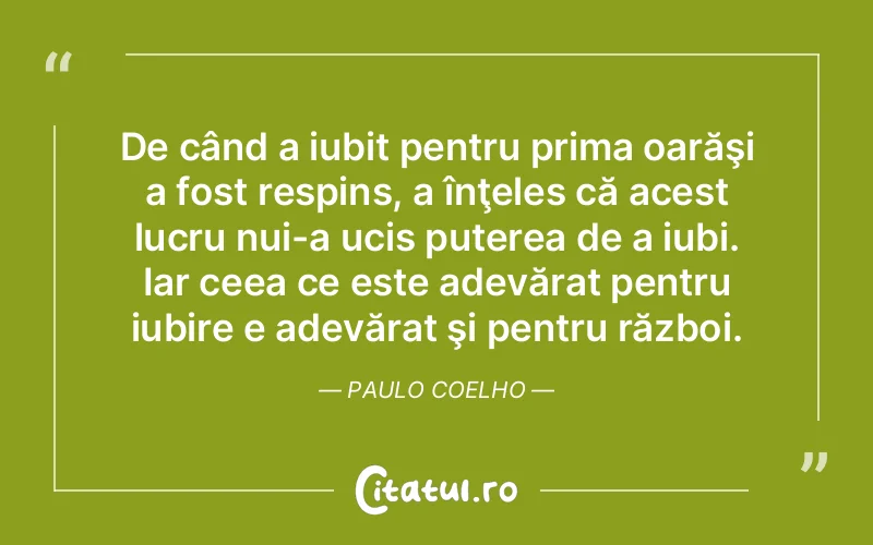 De când a iubit pentru prima oarăşi a fost respins, a înţeles că acest lucru nui-a ucis puterea de a iubi. Iar ceea ce este adevărat pentru iubire e adevărat şi pentru război. Paulo Coelho