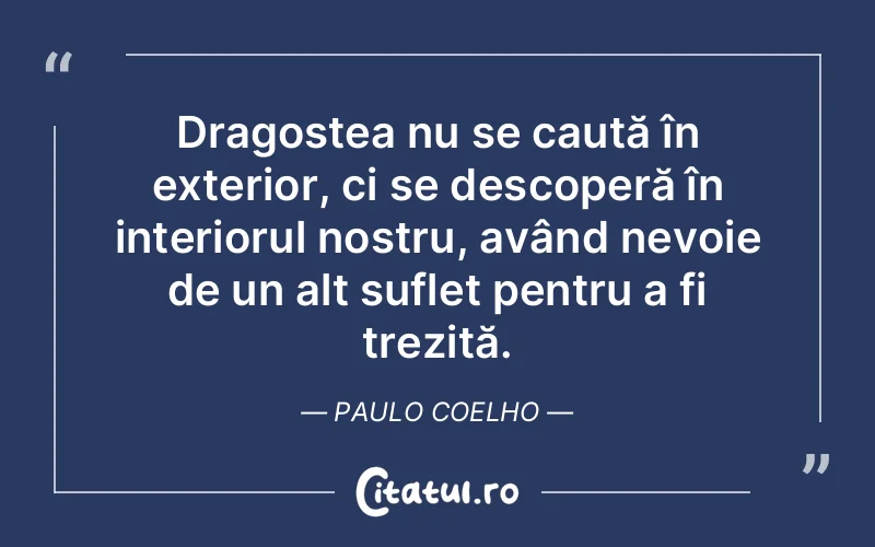 Dragostea nu se caută în exterior, ci se descoperă în interiorul nostru, având nevoie de un alt suflet pentru a fi trezită. Paulo Coelho