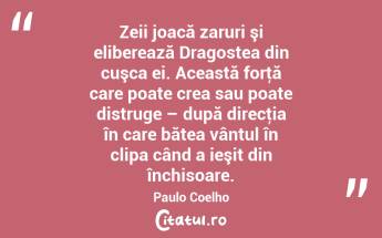 Zeii joacă zaruri şi eliberează Dragostea din cuşca ei. Această forţă care poate crea sau poate distruge – după direcţia în care bătea vântul în clipa când a ieşit din închisoare. Paulo Coelho...