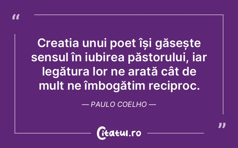 Creația unui poet își găsește sensul în iubirea păstorului, iar legătura lor ne arată cât de mult ne îmbogățim reciproc. Paulo Coelho